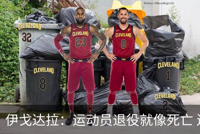 伊戈达拉：运动员退役就像死亡 迷茫挣扎时会看自己集锦重塑信念